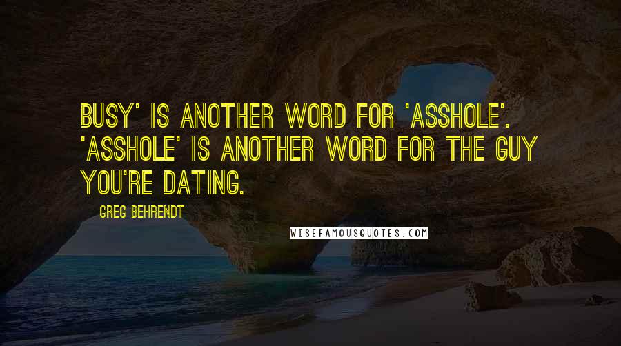 Greg Behrendt Quotes: Busy' is another word for 'asshole'. 'Asshole' is another word for the guy you're dating.