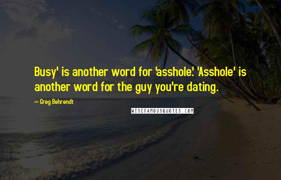 Greg Behrendt Quotes: Busy' is another word for 'asshole'. 'Asshole' is another word for the guy you're dating.