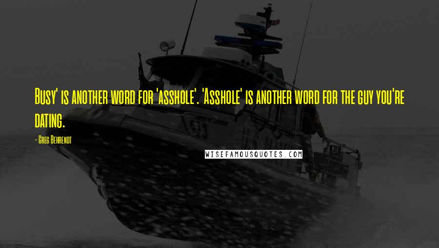 Greg Behrendt Quotes: Busy' is another word for 'asshole'. 'Asshole' is another word for the guy you're dating.