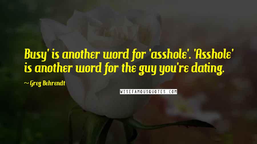 Greg Behrendt Quotes: Busy' is another word for 'asshole'. 'Asshole' is another word for the guy you're dating.