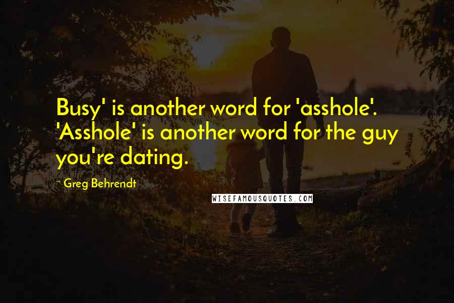 Greg Behrendt Quotes: Busy' is another word for 'asshole'. 'Asshole' is another word for the guy you're dating.