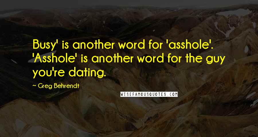 Greg Behrendt Quotes: Busy' is another word for 'asshole'. 'Asshole' is another word for the guy you're dating.