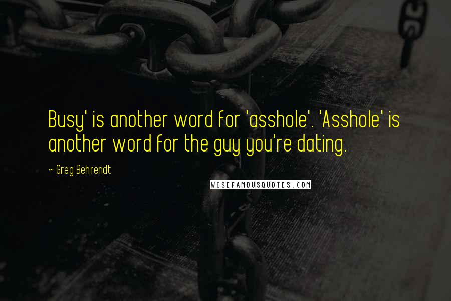 Greg Behrendt Quotes: Busy' is another word for 'asshole'. 'Asshole' is another word for the guy you're dating.