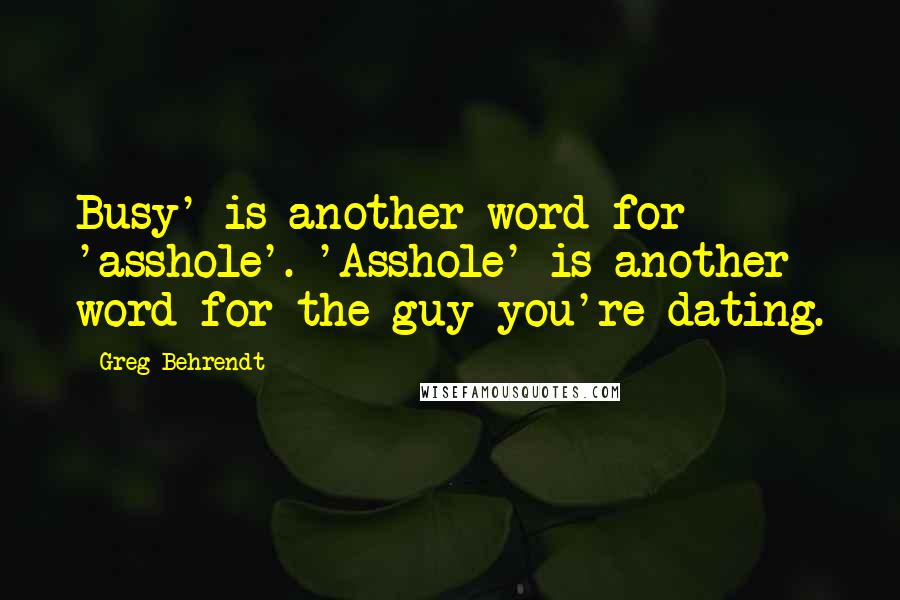 Greg Behrendt Quotes: Busy' is another word for 'asshole'. 'Asshole' is another word for the guy you're dating.