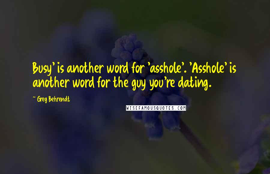 Greg Behrendt Quotes: Busy' is another word for 'asshole'. 'Asshole' is another word for the guy you're dating.