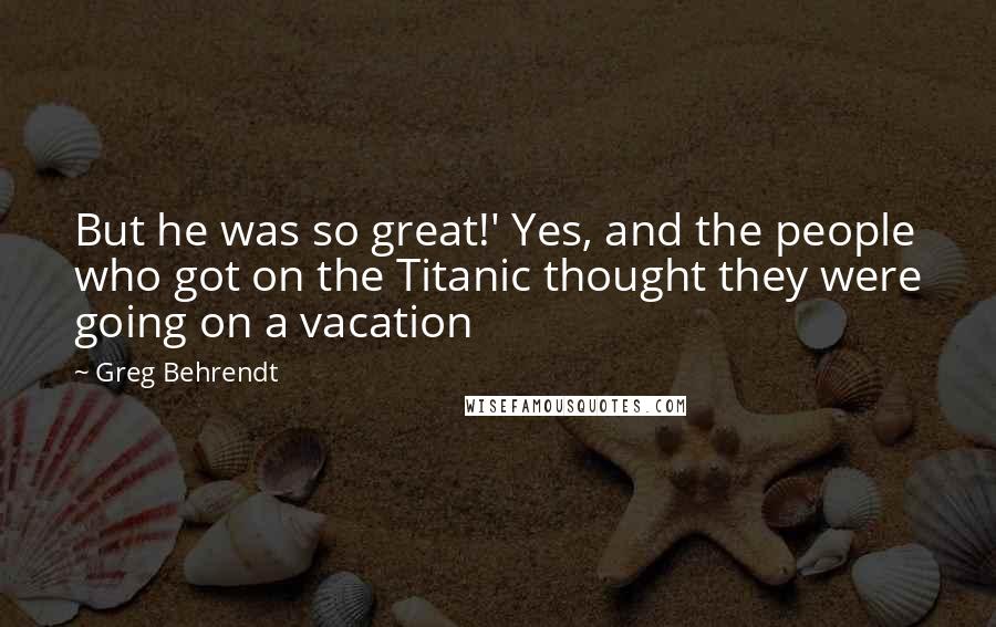 Greg Behrendt Quotes: But he was so great!' Yes, and the people who got on the Titanic thought they were going on a vacation