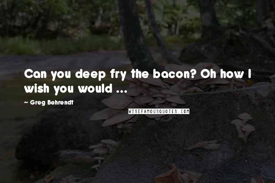 Greg Behrendt Quotes: Can you deep fry the bacon? Oh how I wish you would ...