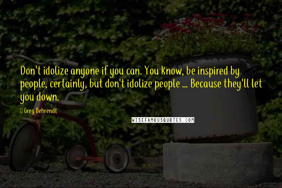 Greg Behrendt Quotes: Don't idolize anyone if you can. You know, be inspired by people, certainly, but don't idolize people ... Because they'll let you down.