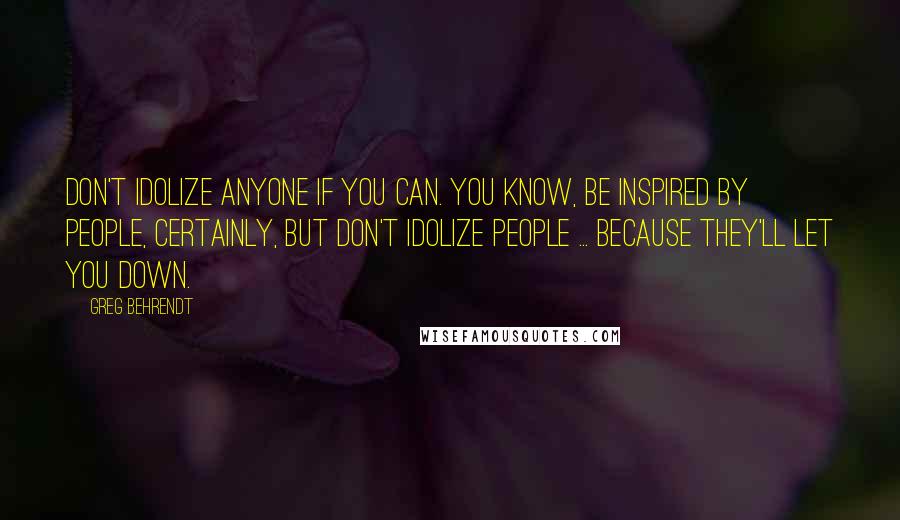 Greg Behrendt Quotes: Don't idolize anyone if you can. You know, be inspired by people, certainly, but don't idolize people ... Because they'll let you down.