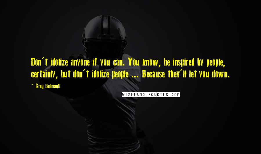 Greg Behrendt Quotes: Don't idolize anyone if you can. You know, be inspired by people, certainly, but don't idolize people ... Because they'll let you down.