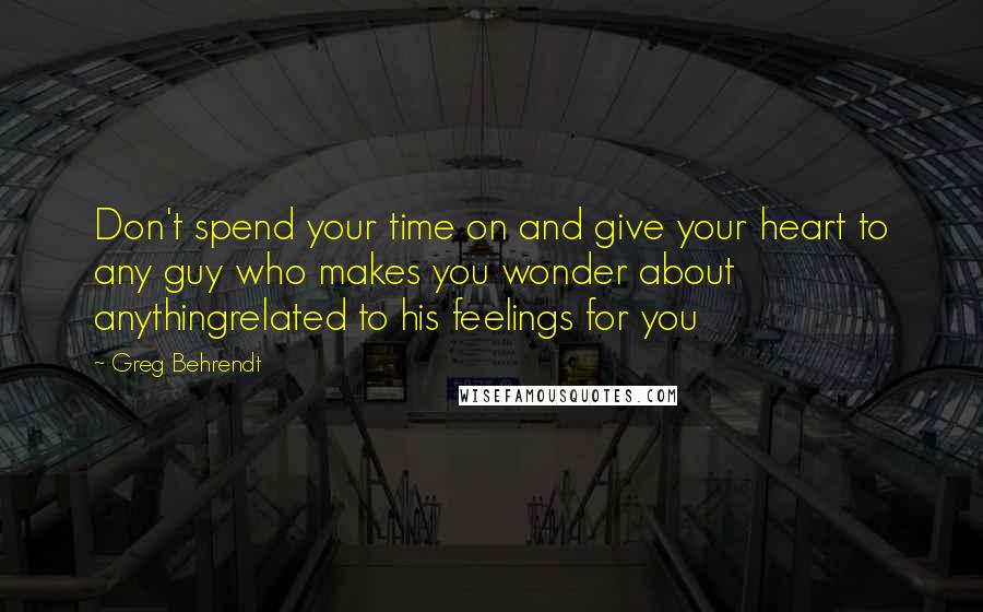 Greg Behrendt Quotes: Don't spend your time on and give your heart to any guy who makes you wonder about anythingrelated to his feelings for you