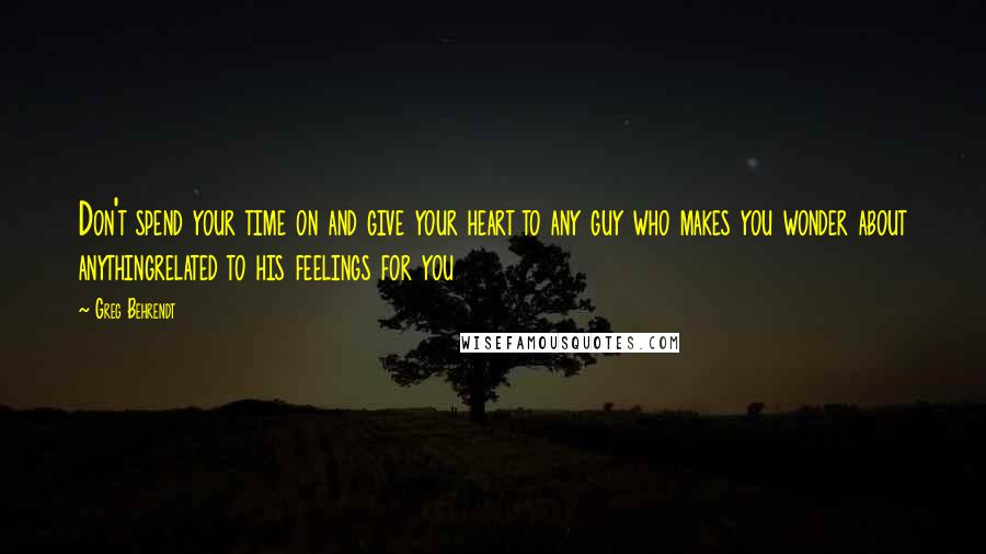 Greg Behrendt Quotes: Don't spend your time on and give your heart to any guy who makes you wonder about anythingrelated to his feelings for you