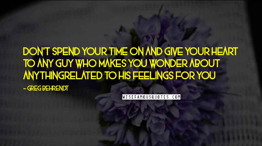 Greg Behrendt Quotes: Don't spend your time on and give your heart to any guy who makes you wonder about anythingrelated to his feelings for you