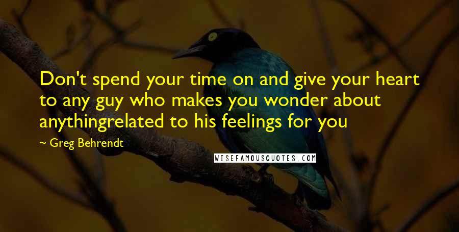 Greg Behrendt Quotes: Don't spend your time on and give your heart to any guy who makes you wonder about anythingrelated to his feelings for you