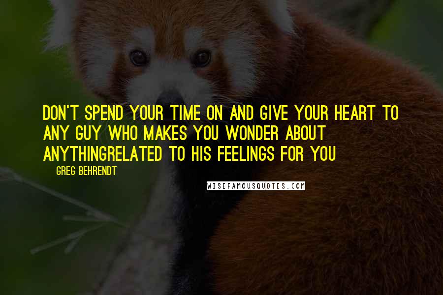 Greg Behrendt Quotes: Don't spend your time on and give your heart to any guy who makes you wonder about anythingrelated to his feelings for you