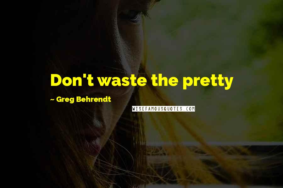 Greg Behrendt Quotes: Don't waste the pretty