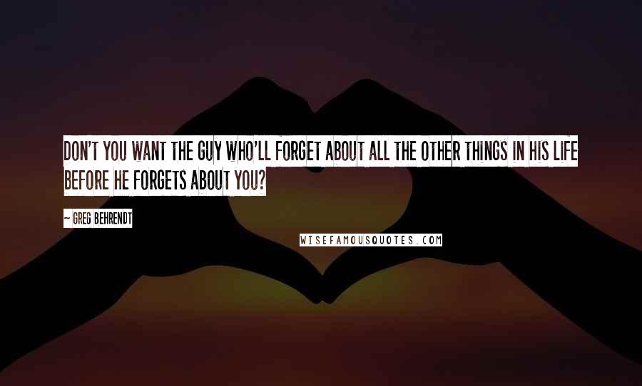 Greg Behrendt Quotes: Don't you want the guy who'll forget about all the other things in his life before he forgets about you?