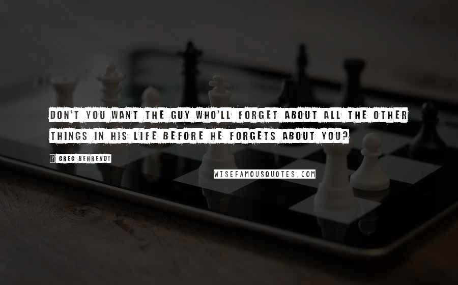 Greg Behrendt Quotes: Don't you want the guy who'll forget about all the other things in his life before he forgets about you?