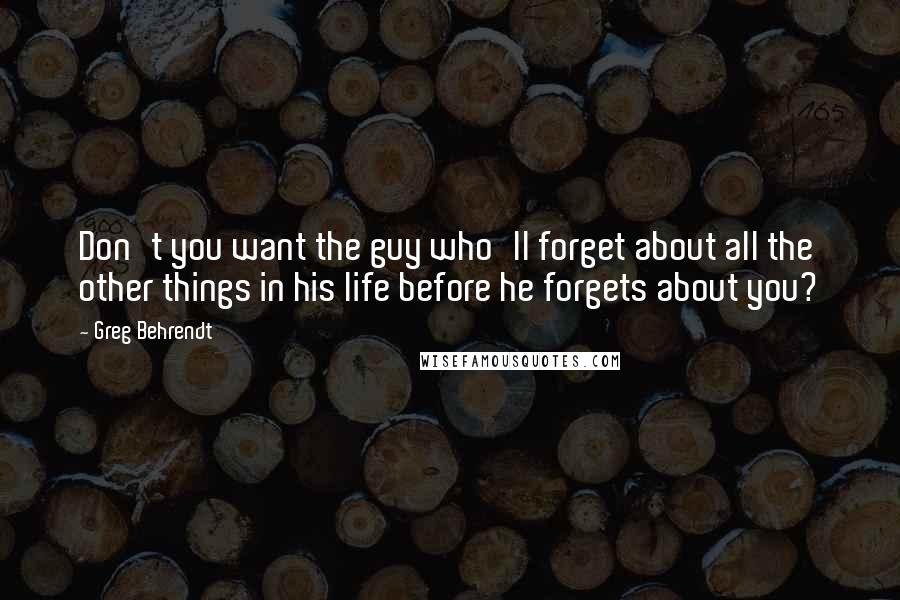 Greg Behrendt Quotes: Don't you want the guy who'll forget about all the other things in his life before he forgets about you?