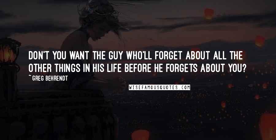 Greg Behrendt Quotes: Don't you want the guy who'll forget about all the other things in his life before he forgets about you?
