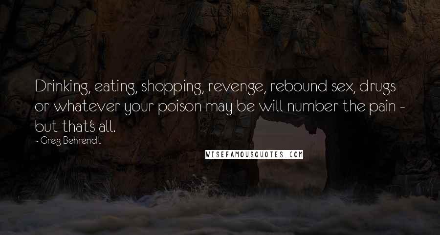 Greg Behrendt Quotes: Drinking, eating, shopping, revenge, rebound sex, drugs or whatever your poison may be will number the pain - but that's all.