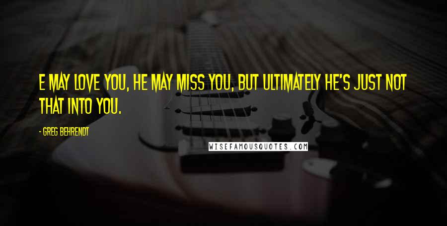 Greg Behrendt Quotes: E may love you, he may miss you, but ultimately he's just not that into you.