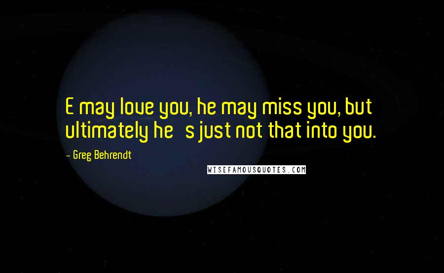 Greg Behrendt Quotes: E may love you, he may miss you, but ultimately he's just not that into you.