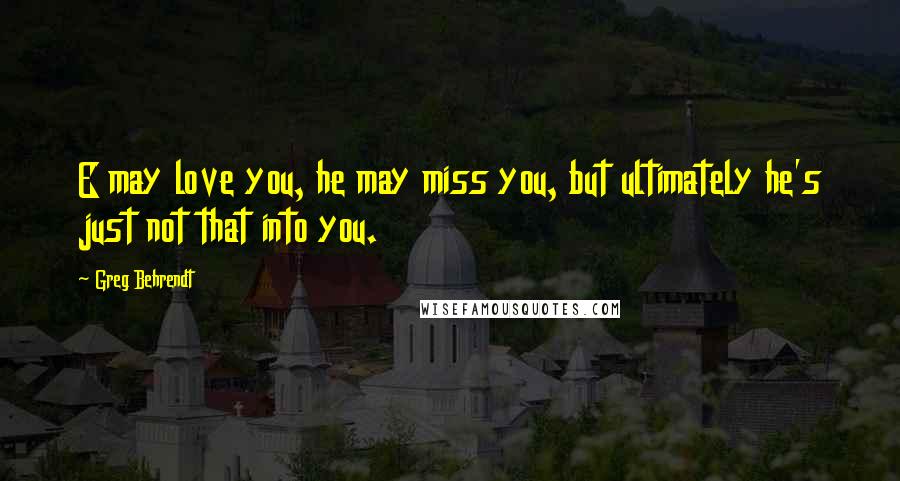 Greg Behrendt Quotes: E may love you, he may miss you, but ultimately he's just not that into you.