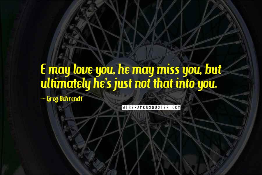 Greg Behrendt Quotes: E may love you, he may miss you, but ultimately he's just not that into you.