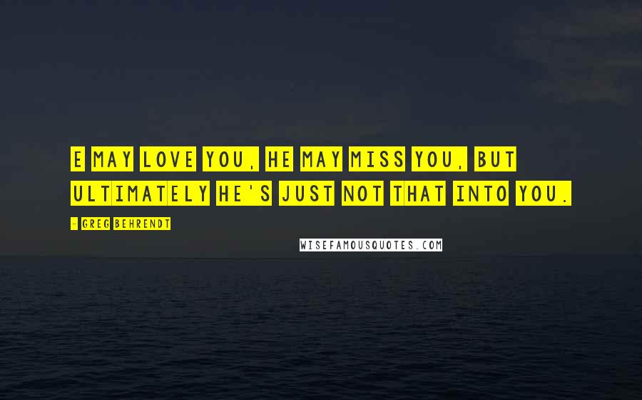 Greg Behrendt Quotes: E may love you, he may miss you, but ultimately he's just not that into you.