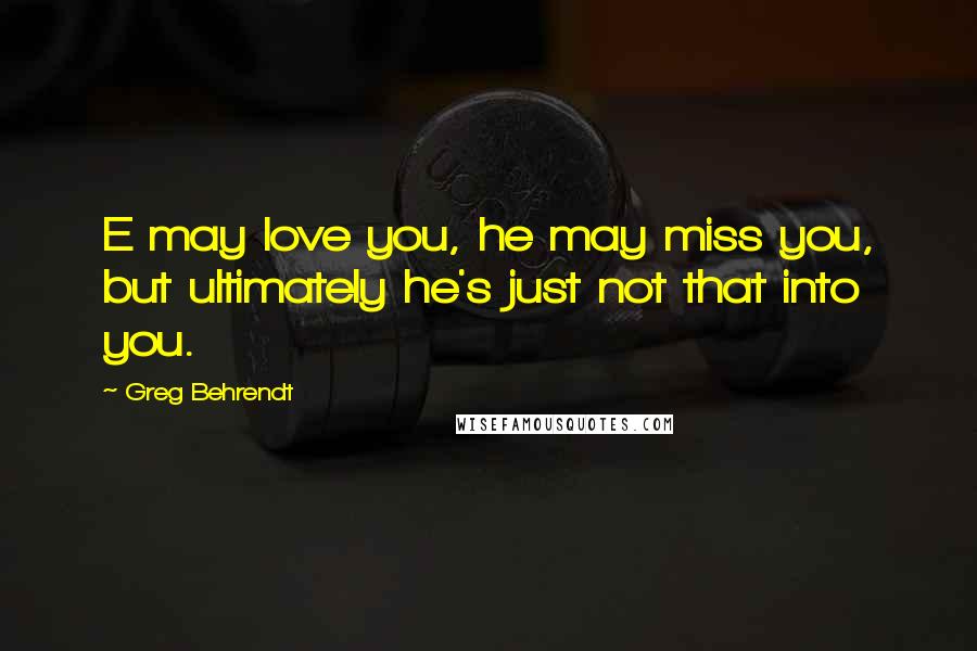 Greg Behrendt Quotes: E may love you, he may miss you, but ultimately he's just not that into you.