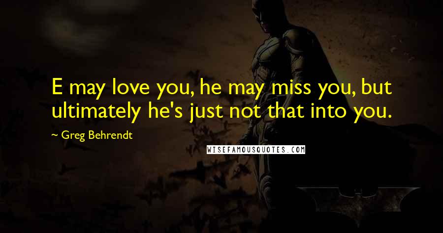 Greg Behrendt Quotes: E may love you, he may miss you, but ultimately he's just not that into you.