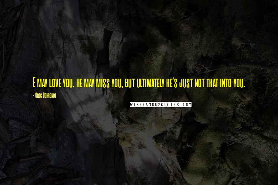 Greg Behrendt Quotes: E may love you, he may miss you, but ultimately he's just not that into you.