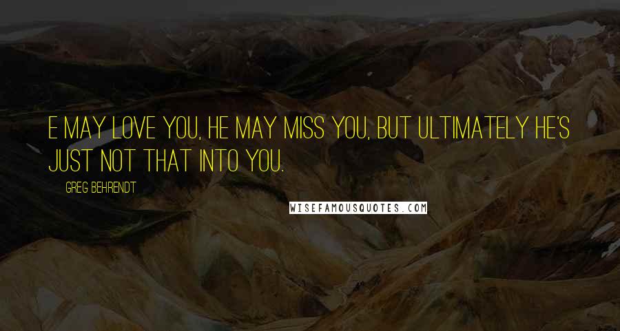 Greg Behrendt Quotes: E may love you, he may miss you, but ultimately he's just not that into you.