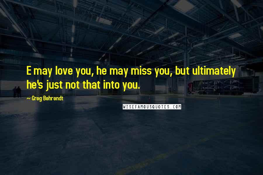 Greg Behrendt Quotes: E may love you, he may miss you, but ultimately he's just not that into you.