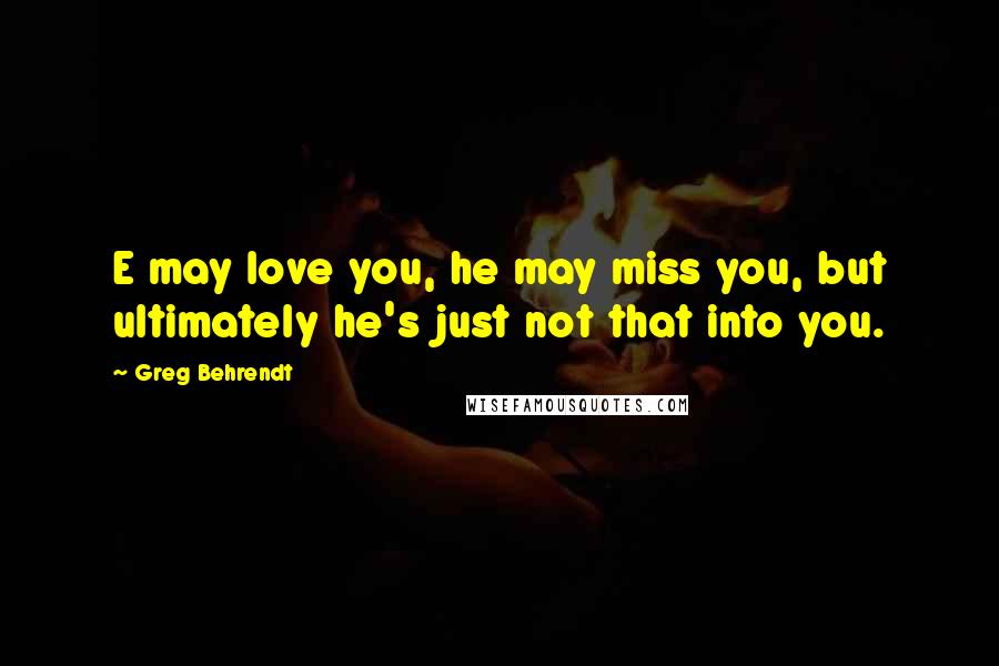 Greg Behrendt Quotes: E may love you, he may miss you, but ultimately he's just not that into you.