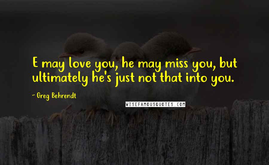 Greg Behrendt Quotes: E may love you, he may miss you, but ultimately he's just not that into you.