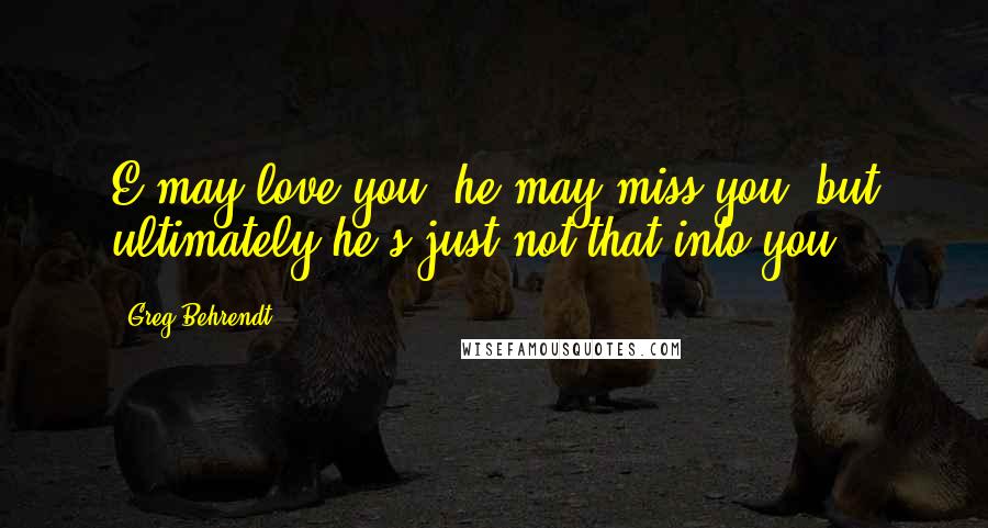 Greg Behrendt Quotes: E may love you, he may miss you, but ultimately he's just not that into you.