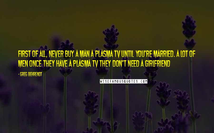 Greg Behrendt Quotes: First of all, never buy a man a plasma TV until you're married. A lot of men once they have a plasma TV they don't need a girlfriend