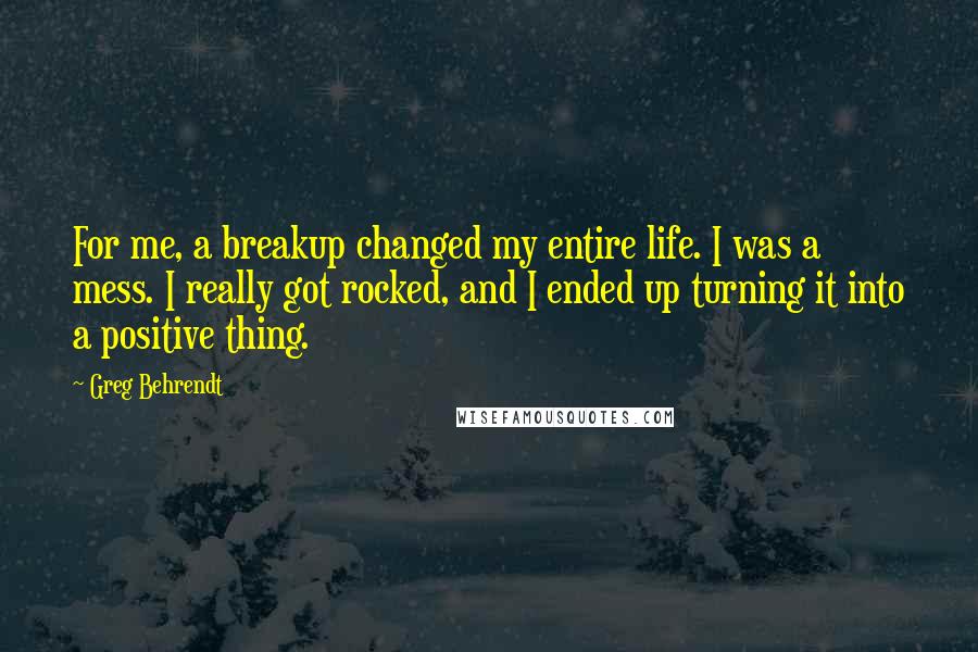 Greg Behrendt Quotes: For me, a breakup changed my entire life. I was a mess. I really got rocked, and I ended up turning it into a positive thing.