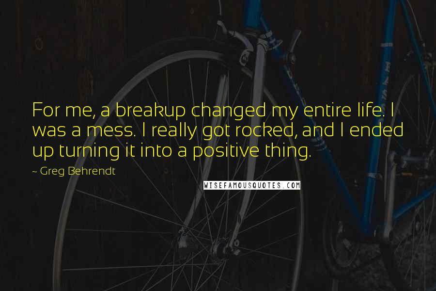 Greg Behrendt Quotes: For me, a breakup changed my entire life. I was a mess. I really got rocked, and I ended up turning it into a positive thing.