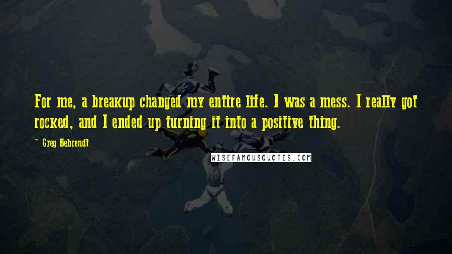 Greg Behrendt Quotes: For me, a breakup changed my entire life. I was a mess. I really got rocked, and I ended up turning it into a positive thing.