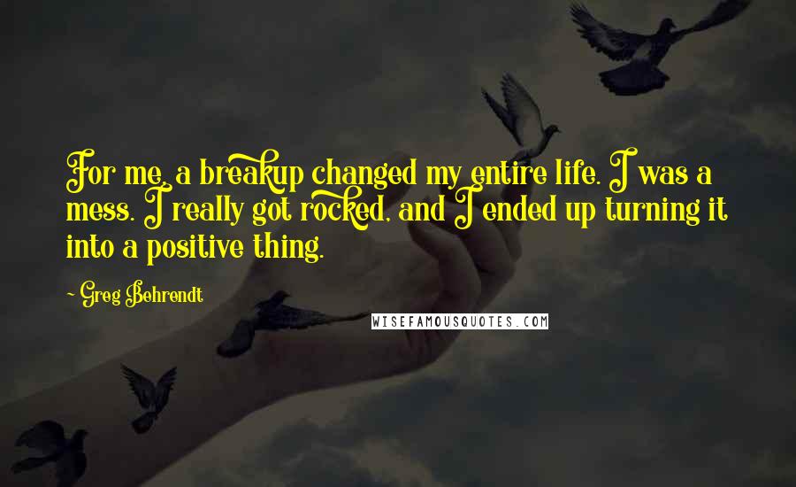 Greg Behrendt Quotes: For me, a breakup changed my entire life. I was a mess. I really got rocked, and I ended up turning it into a positive thing.