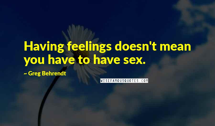 Greg Behrendt Quotes: Having feelings doesn't mean you have to have sex.