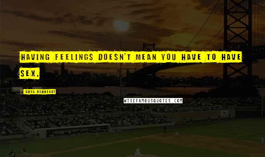 Greg Behrendt Quotes: Having feelings doesn't mean you have to have sex.