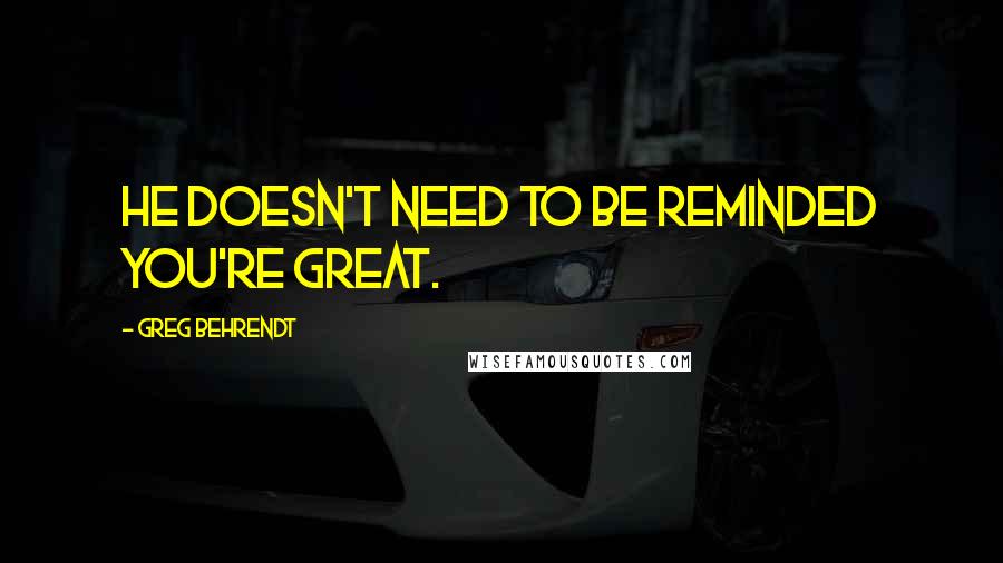 Greg Behrendt Quotes: He doesn't need to be reminded you're great.