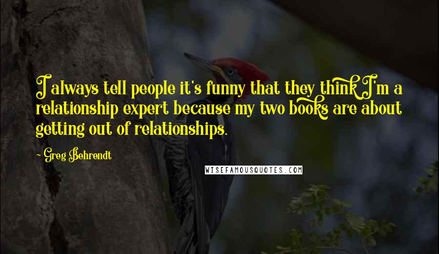 Greg Behrendt Quotes: I always tell people it's funny that they think I'm a relationship expert because my two books are about getting out of relationships.