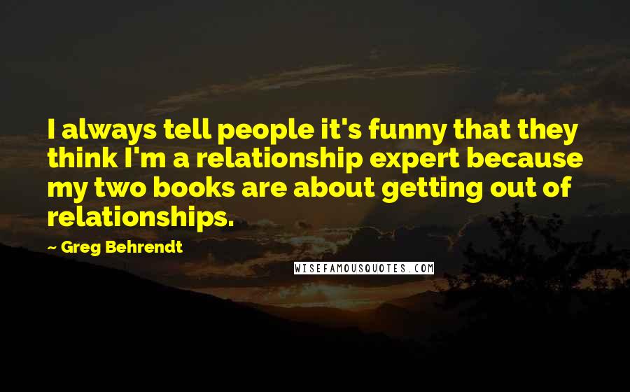 Greg Behrendt Quotes: I always tell people it's funny that they think I'm a relationship expert because my two books are about getting out of relationships.