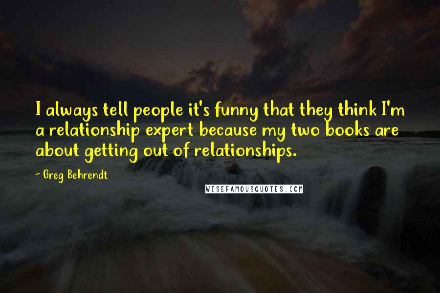 Greg Behrendt Quotes: I always tell people it's funny that they think I'm a relationship expert because my two books are about getting out of relationships.