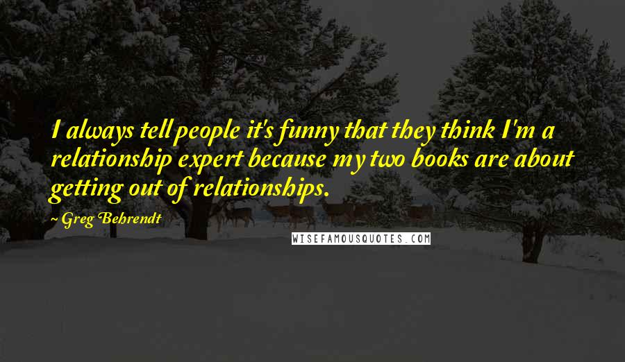 Greg Behrendt Quotes: I always tell people it's funny that they think I'm a relationship expert because my two books are about getting out of relationships.